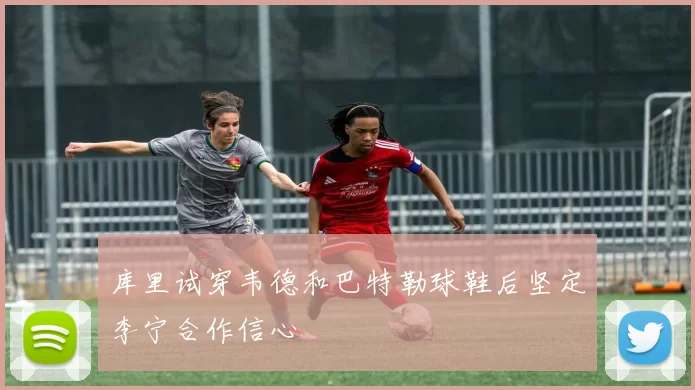库里试穿韦德和巴特勒球鞋后坚定李宁合作信心