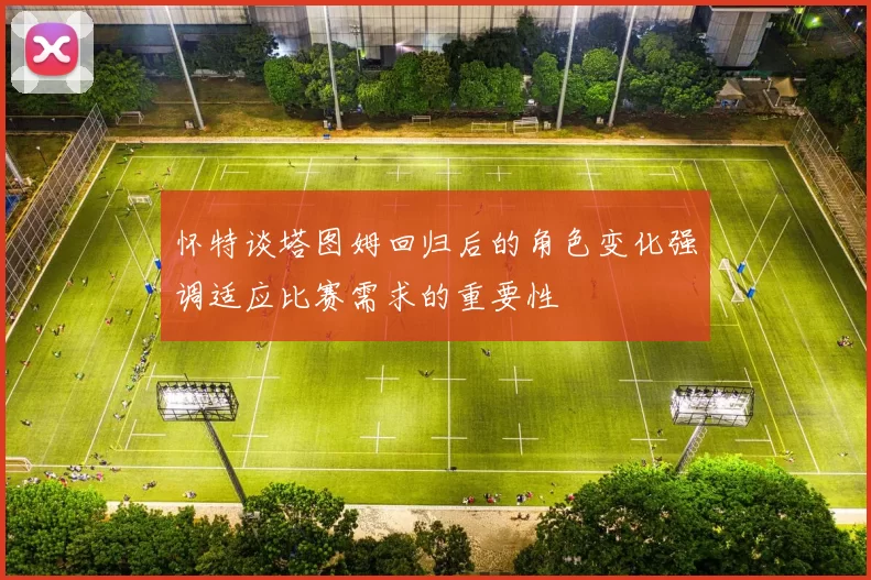 怀特谈塔图姆回归后的角色变化强调适应比赛需求的重要性