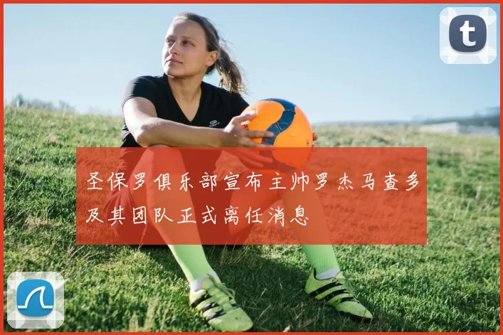 圣保罗俱乐部宣布主帅罗杰马查多及其团队正式离任消息