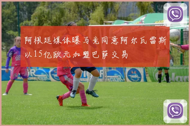 阿根廷媒体曝马竞同意阿尔瓦雷斯以15亿欧元加盟巴萨交易