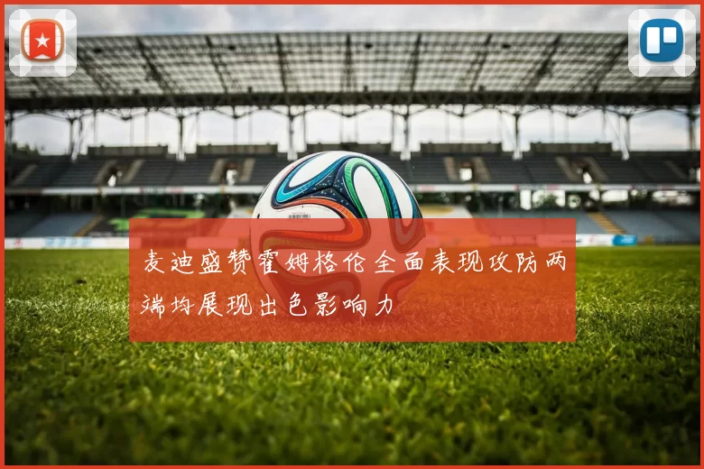 麦迪盛赞霍姆格伦全面表现攻防两端均展现出色影响力