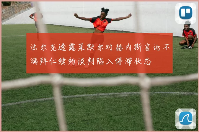 法尔克透露莱默尔对赫内斯言论不满拜仁续约谈判陷入停滞状态