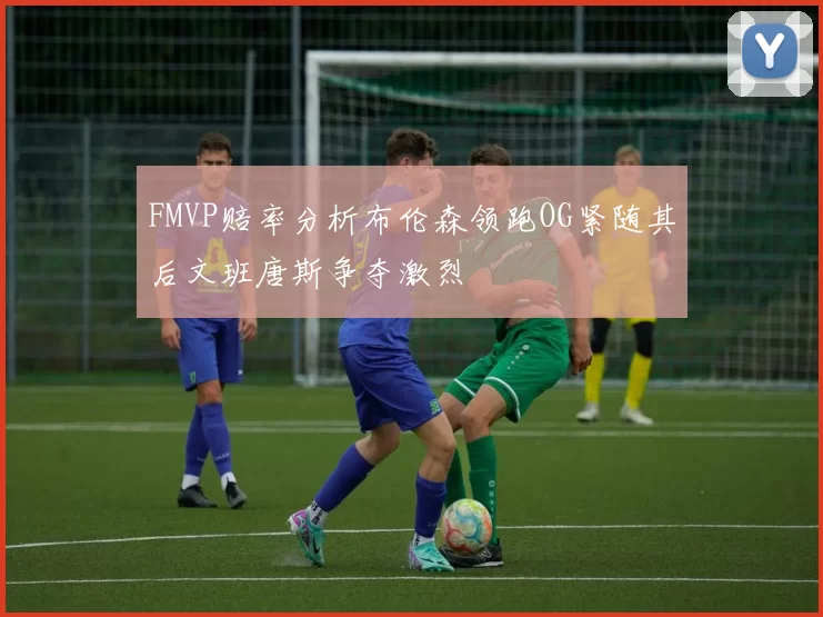 FMVP赔率分析布伦森领跑OG紧随其后文班唐斯争夺激烈