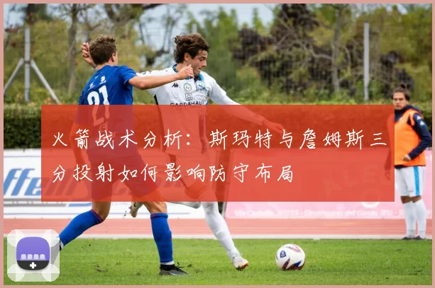 火箭战术分析：斯玛特与詹姆斯三分投射如何影响防守布局