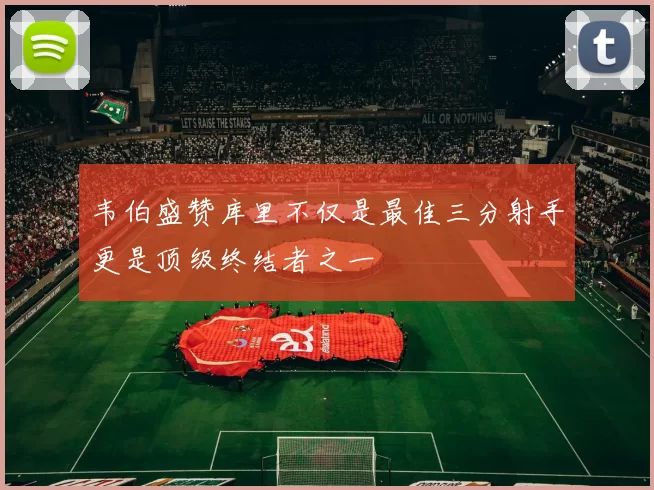 韦伯盛赞库里不仅是最佳三分射手更是顶级终结者之一