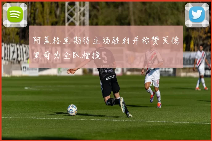 阿莱格里期待主场胜利并称赞莫德里奇为全队楷模