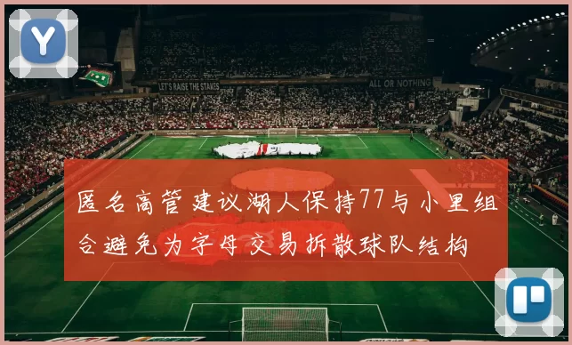 匿名高管建议湖人保持77与小里组合避免为字母交易拆散球队结构