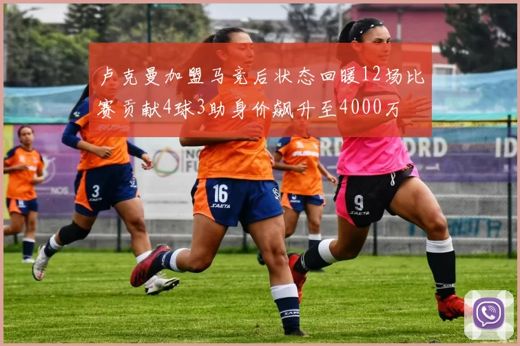 卢克曼加盟马竞后状态回暖12场比赛贡献4球3助身价飙升至4000万