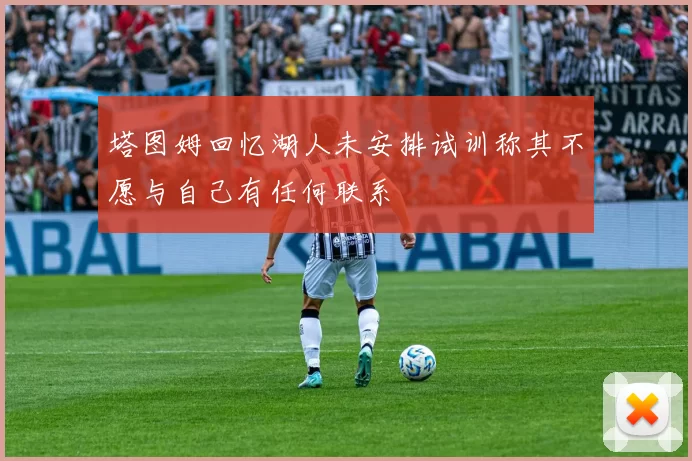 塔图姆回忆湖人未安排试训称其不愿与自己有任何联系