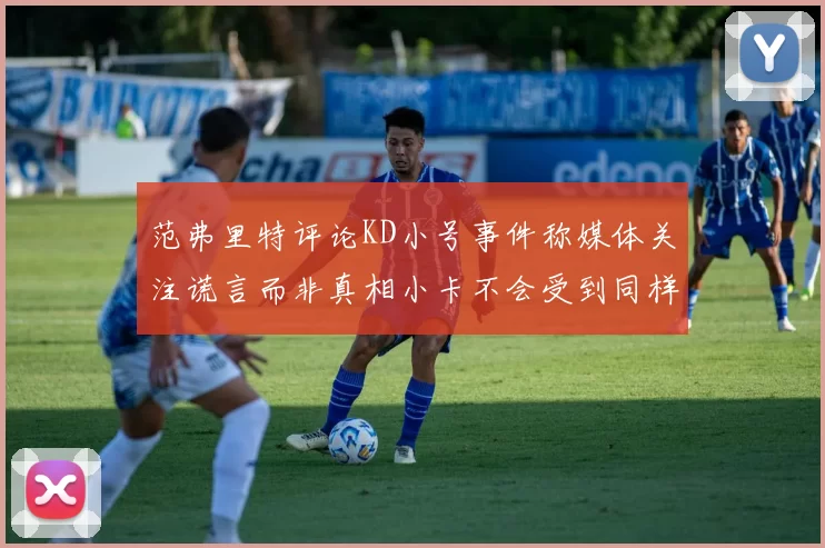范弗里特评论KD小号事件称媒体关注谎言而非真相小卡不会受到同样打扰