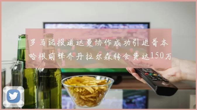 罗马诺报道达曼协作成功引进哥本哈根前锋乔丹拉尔森转会费达150万美元